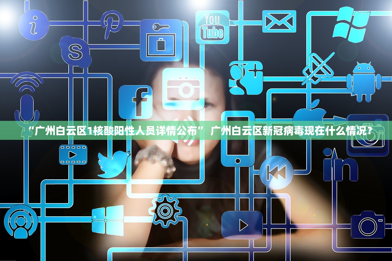 “广州白云区1核酸阳性人员详情公布” 广州白云区新冠病毒现在什么情况？