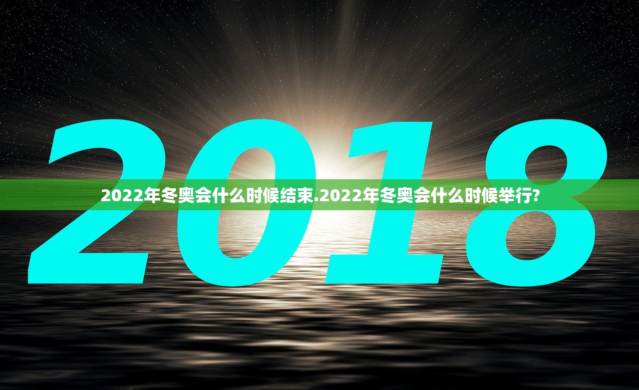 2022年冬奥会什么时候结束.2022年冬奥会什么时候举行?