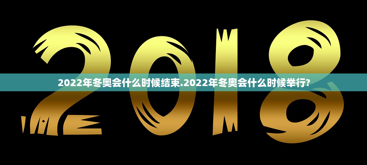 2022年冬奥会什么时候结束.2022年冬奥会什么时候举行? 2022年冬奥会什么时候结束.2022年冬奥会什么时候举行?