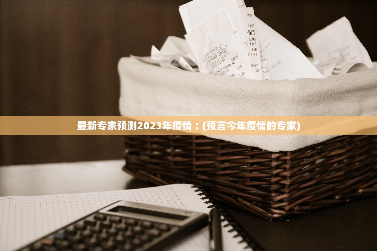 最新专家预测2023年疫情︰(预言今年疫情的专家)