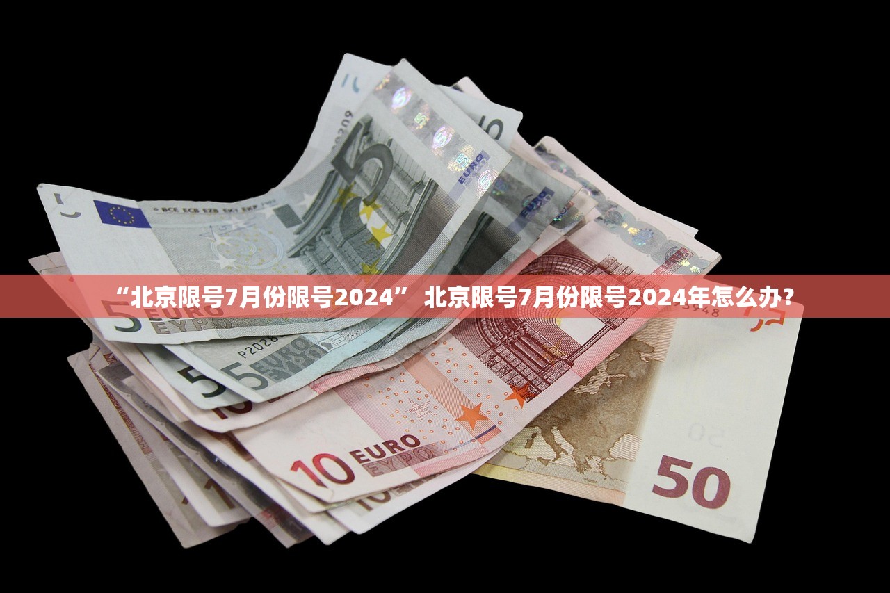 “北京限号7月份限号2024” 北京限号7月份限号2024年怎么办？