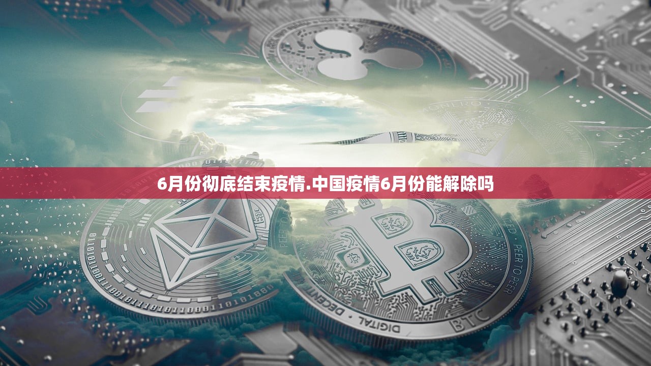 6月份彻底结束疫情.中国疫情6月份能解除吗