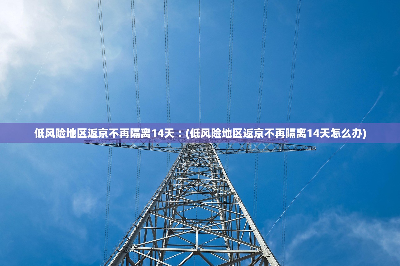低风险地区返京不再隔离14天︰(低风险地区返京不再隔离14天怎么办)