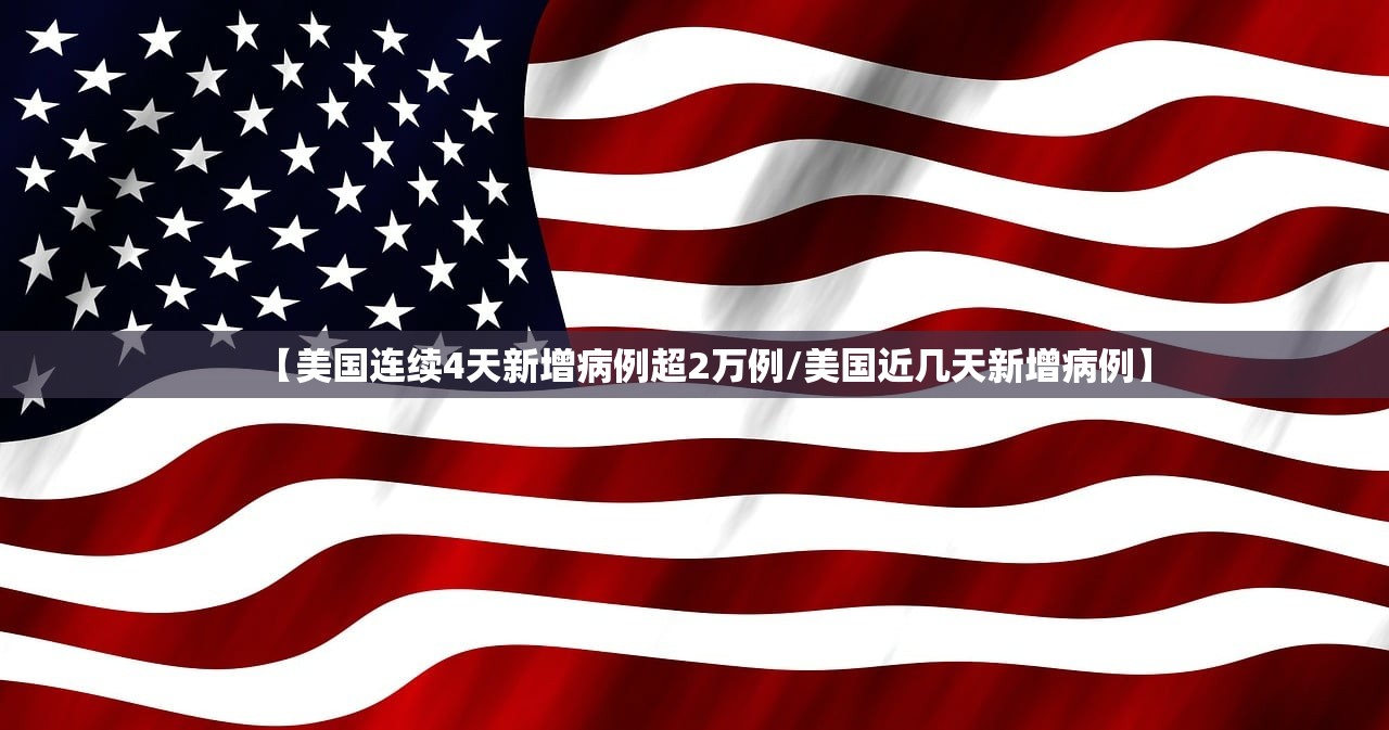 【美国连续4天新增病例超2万例/美国近几天新增病例】