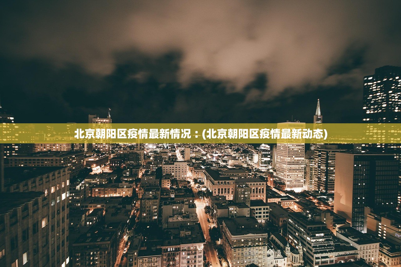 北京朝阳区疫情最新情况︰(北京朝阳区疫情最新动态)