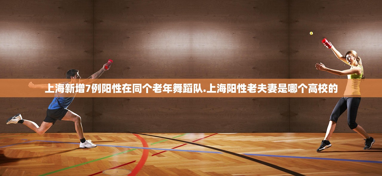 上海新增7例阳性在同个老年舞蹈队.上海阳性老夫妻是哪个高校的