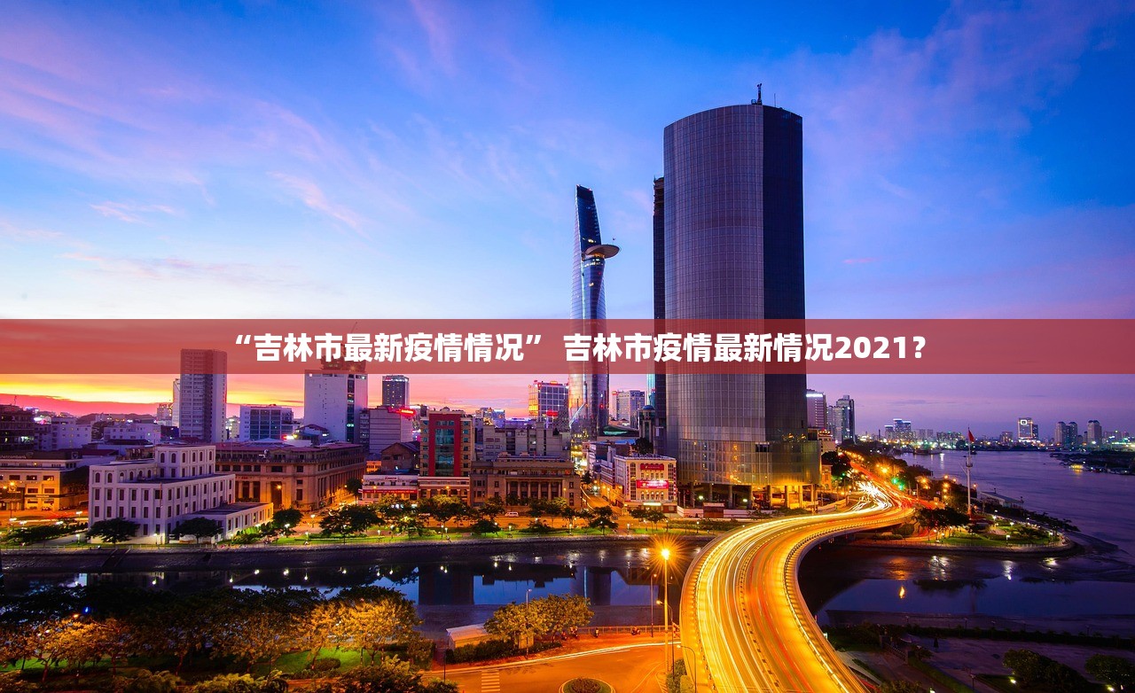 “吉林市最新疫情情况” 吉林市疫情最新情况2021？