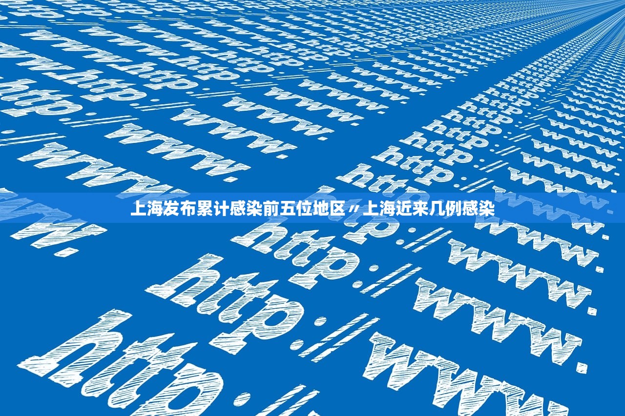 上海发布累计感染前五位地区〃上海近来几例感染