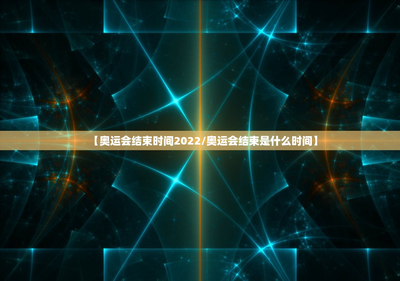 【奥运会结束时间2022/奥运会结束是什么时间】