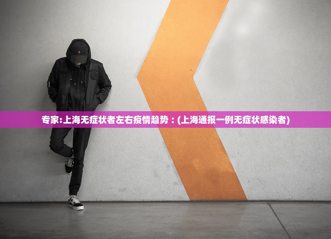 专家:上海无症状者左右疫情趋势︰(上海通报一例无症状感染者)