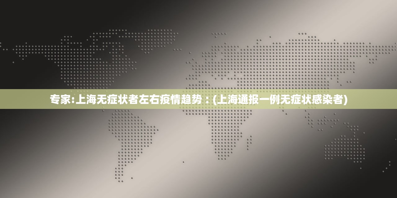 专家:上海无症状者左右疫情趋势︰(上海通报一例无症状感染者)