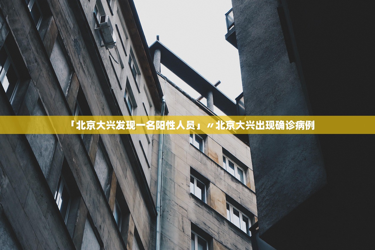 「北京大兴发现一名阳性人员」〃北京大兴出现确诊病例