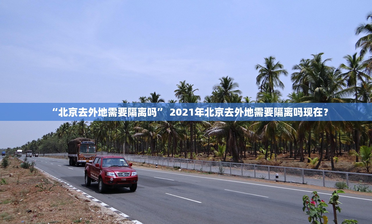 “北京去外地需要隔离吗	” 2021年北京去外地需要隔离吗现在？