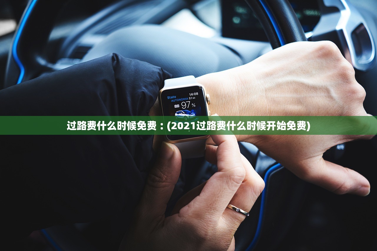 过路费什么时候免费︰(2021过路费什么时候开始免费)