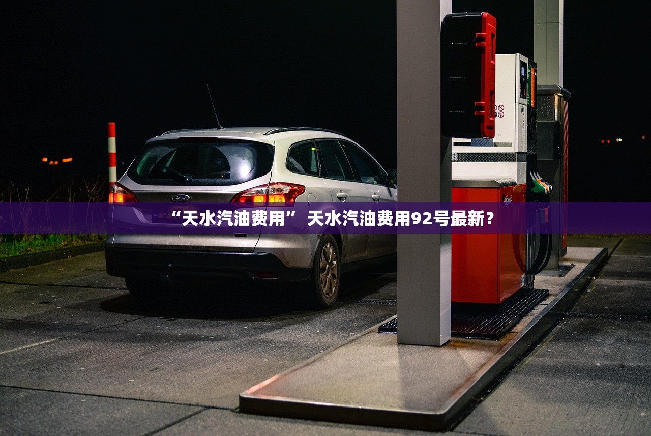 “天水汽油费用” 天水汽油费用92号最新？