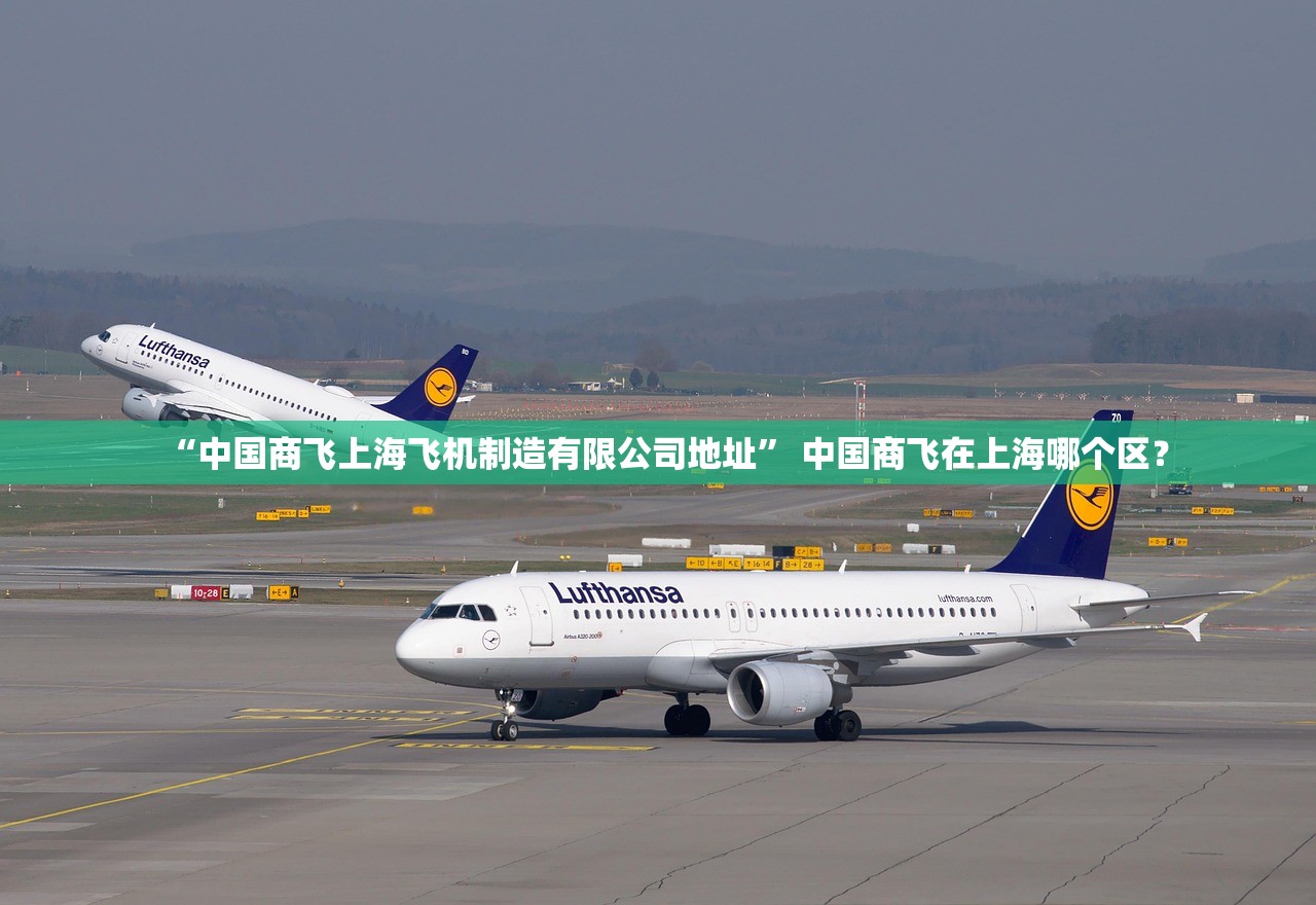 “中国商飞上海飞机制造有限公司地址” 中国商飞在上海哪个区？