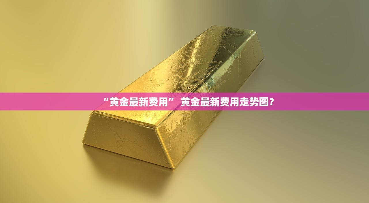 “黄金最新费用” 黄金最新费用走势图？
