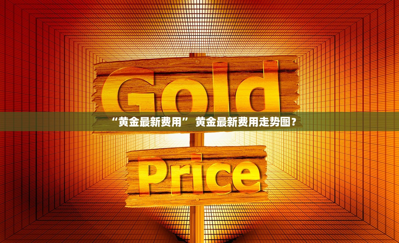 “黄金最新费用	” 黄金最新费用走势图？