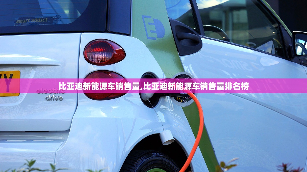 比亚迪新能源车销售量,比亚迪新能源车销售量排名榜