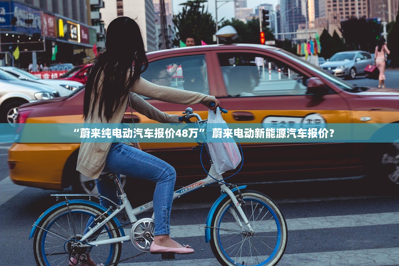 “蔚来纯电动汽车报价48万” 蔚来电动新能源汽车报价？