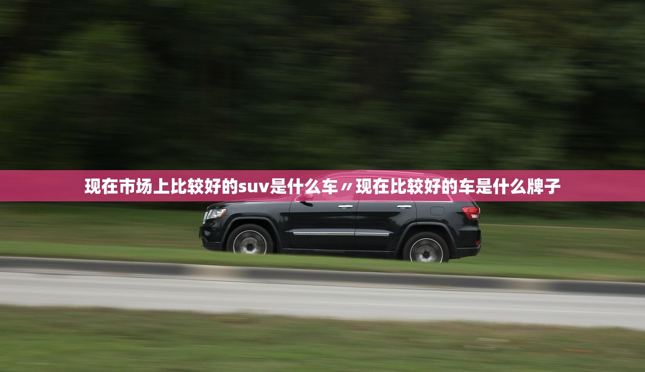 现在市场上比较好的suv是什么车〃现在比较好的车是什么牌子