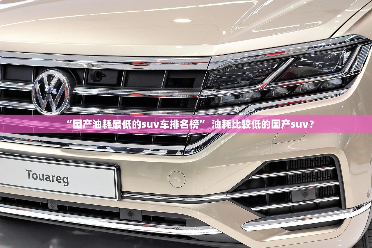 “国产油耗最低的suv车排名榜” 油耗比较低的国产suv？