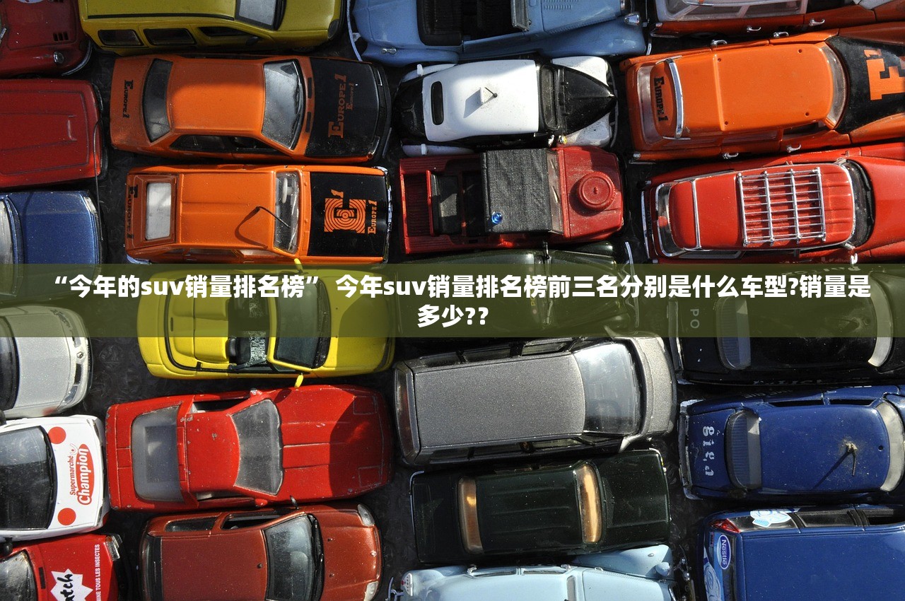 “今年的suv销量排名榜” 今年suv销量排名榜前三名分别是什么车型?销量是多少?？