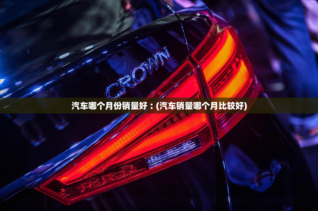 汽车哪个月份销量好︰(汽车销量哪个月比较好)