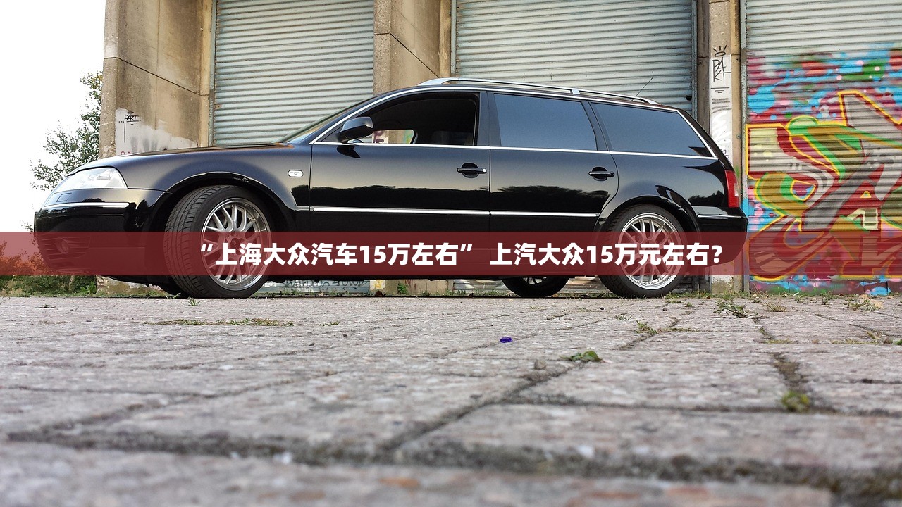 “上海大众汽车15万左右” 上汽大众15万元左右？