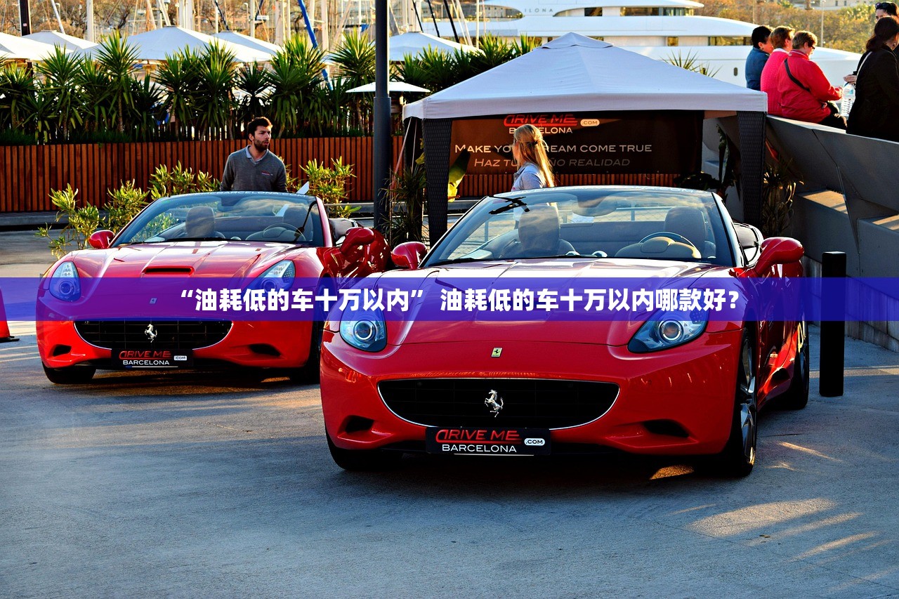 “油耗低的车十万以内” 油耗低的车十万以内哪款好？