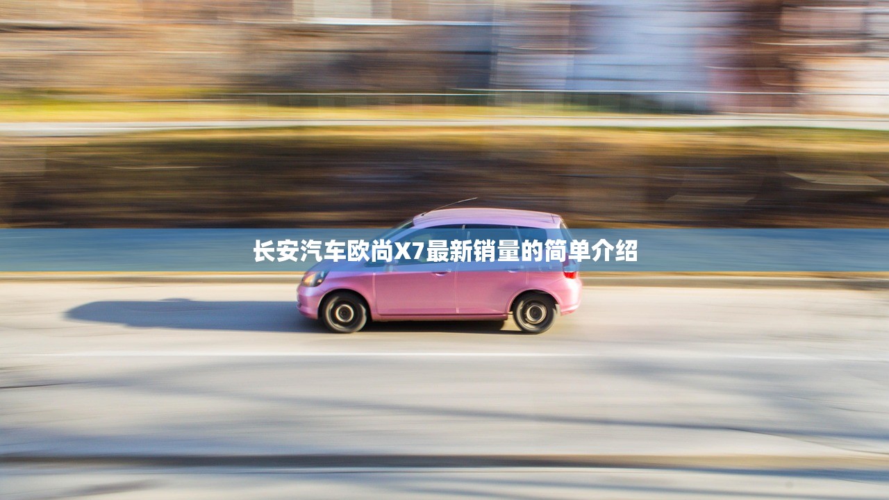 长安汽车欧尚X7最新销量的简单介绍