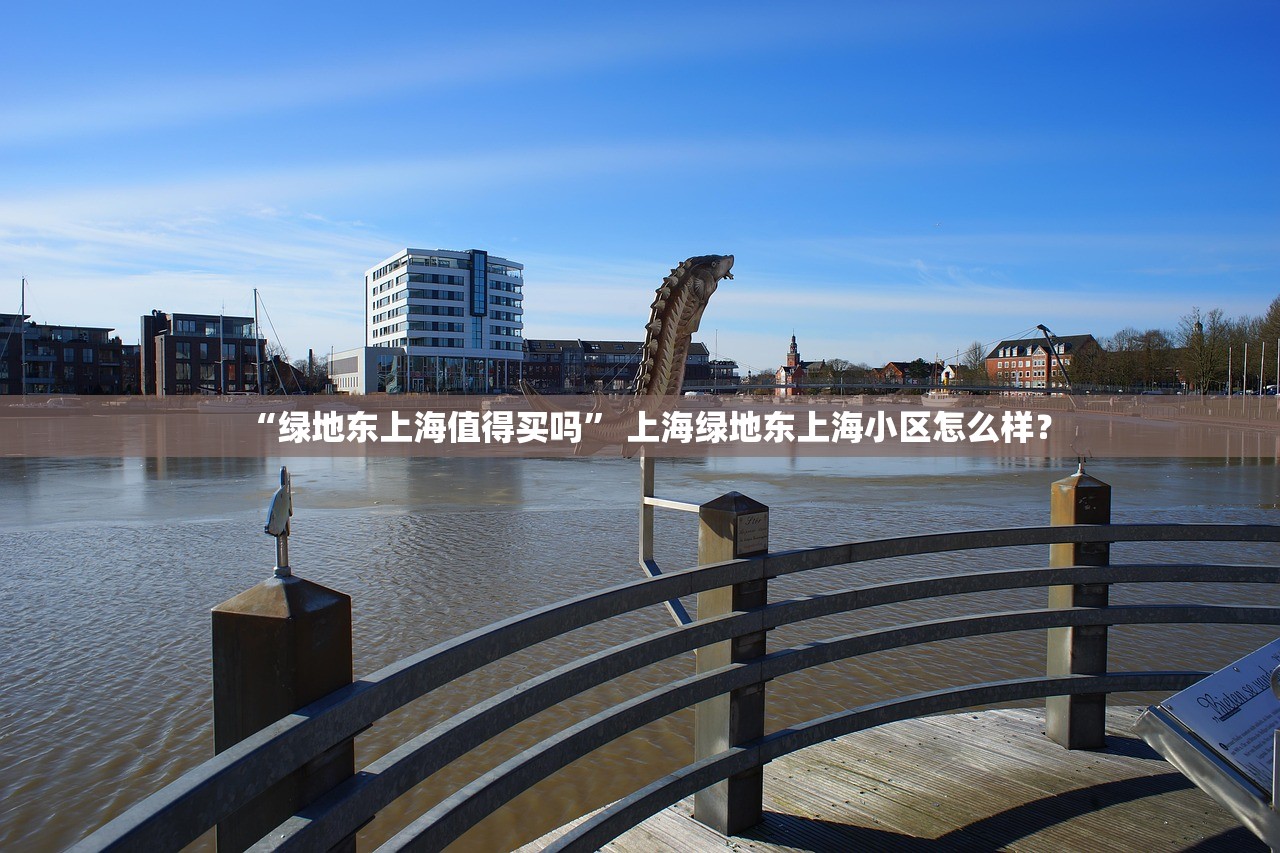 “绿地东上海值得买吗	” 上海绿地东上海小区怎么样？