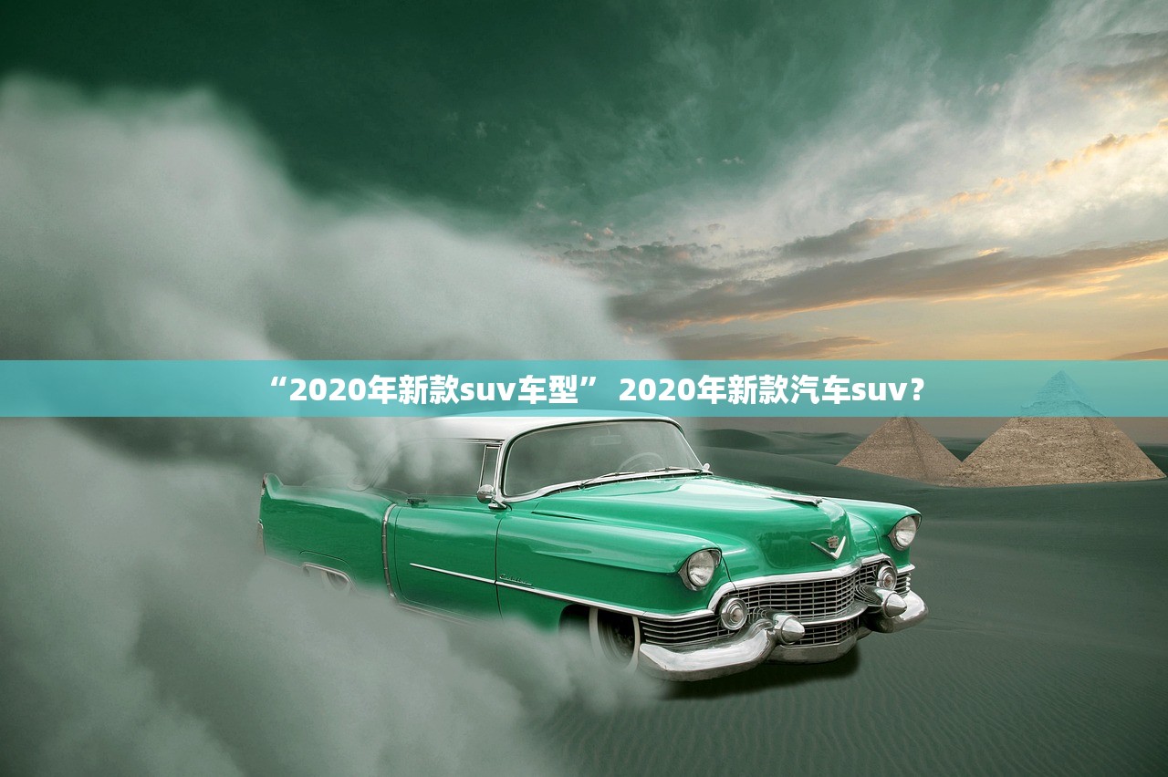 “2020年新款suv车型	” 2020年新款汽车suv？