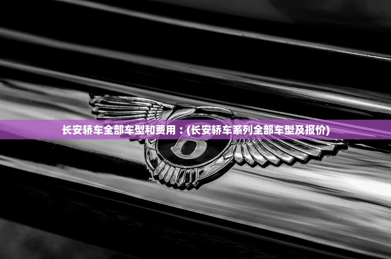 长安轿车全部车型和费用︰(长安轿车系列全部车型及报价)