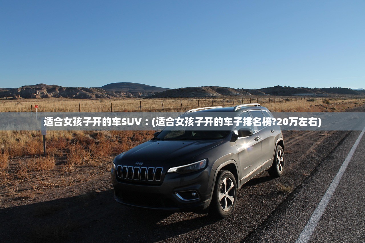 适合女孩子开的车SUV︰(适合女孩子开的车子排名榜?20万左右)