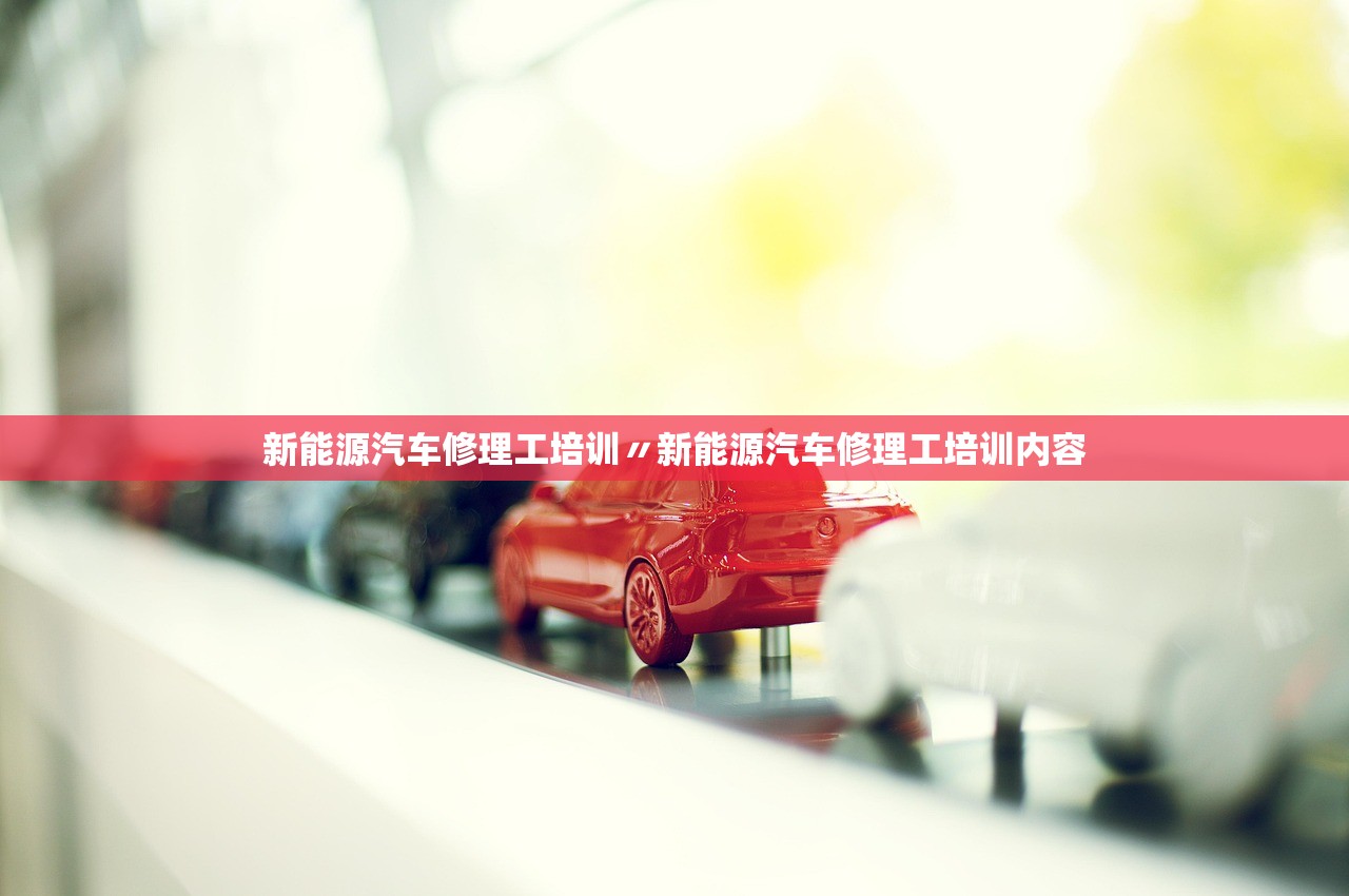 新能源汽车修理工培训〃新能源汽车修理工培训内容
