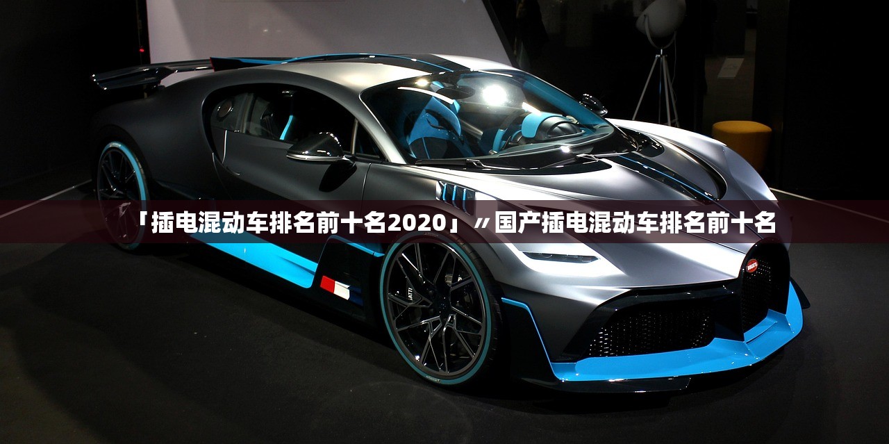 「插电混动车排名前十名2020」〃国产插电混动车排名前十名