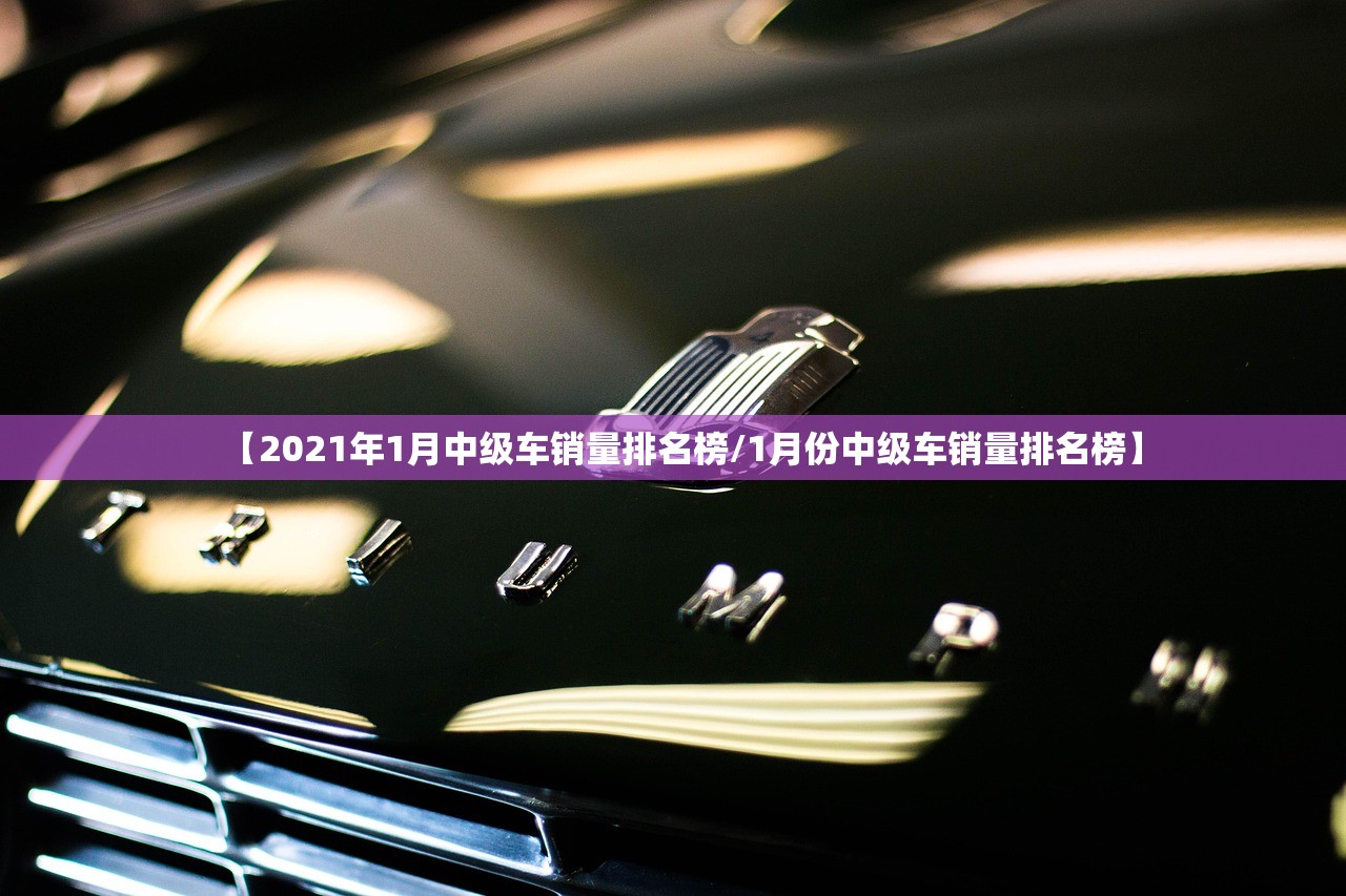 【2021年1月中级车销量排名榜/1月份中级车销量排名榜】
