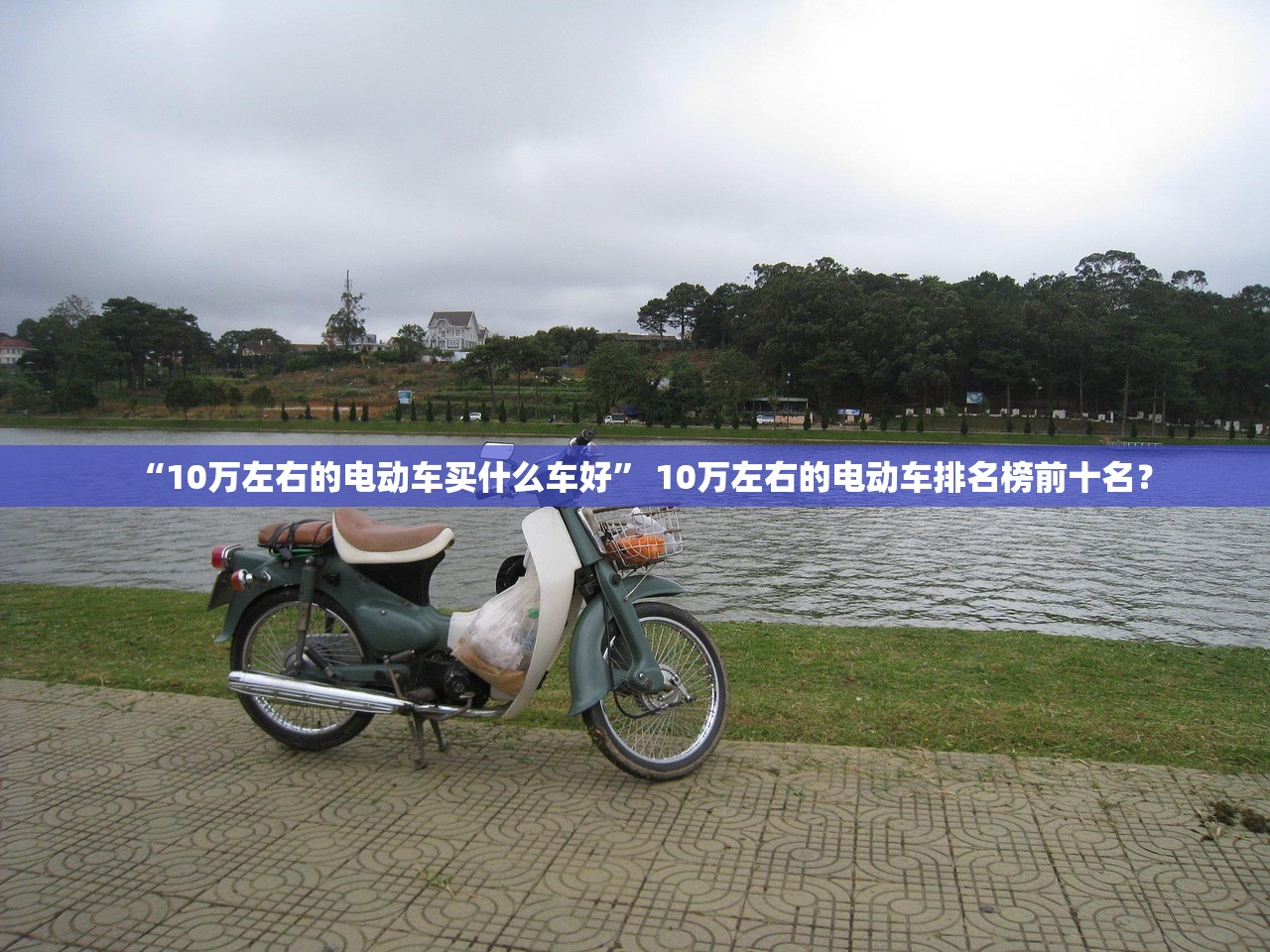 “10万左右的电动车买什么车好” 10万左右的电动车排名榜前十名？