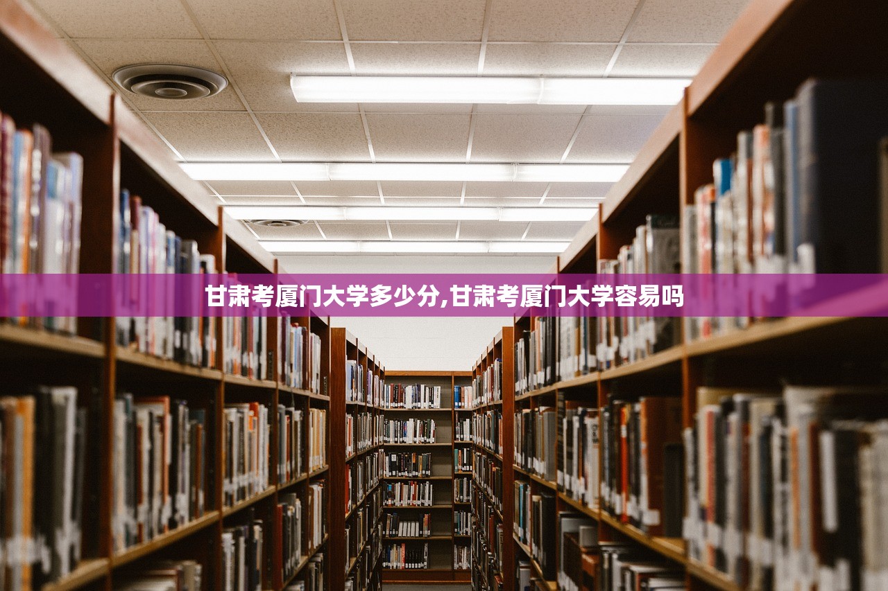 甘肃考厦门大学多少分,甘肃考厦门大学容易吗